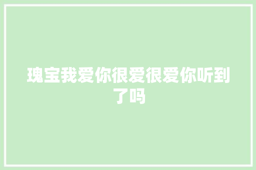 瑰宝我爱你很爱很爱你听到了吗