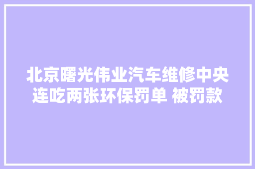北京曙光伟业汽车维修中央连吃两张环保罚单 被罚款4万元