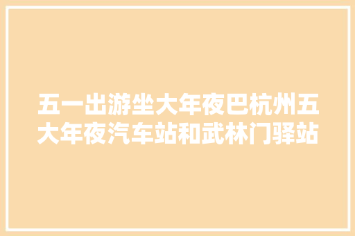 五一出游坐大年夜巴杭州五大年夜汽车站和武林门驿站最新线路信息来了