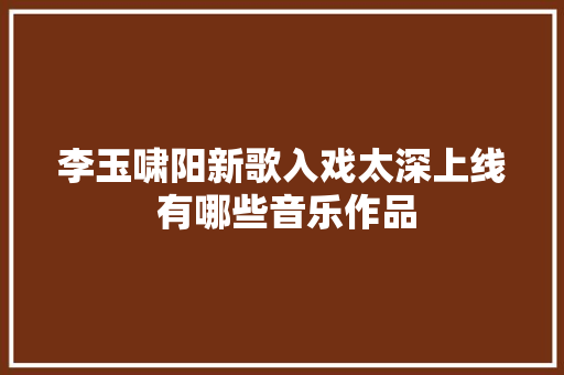 李玉啸阳新歌入戏太深上线 有哪些音乐作品