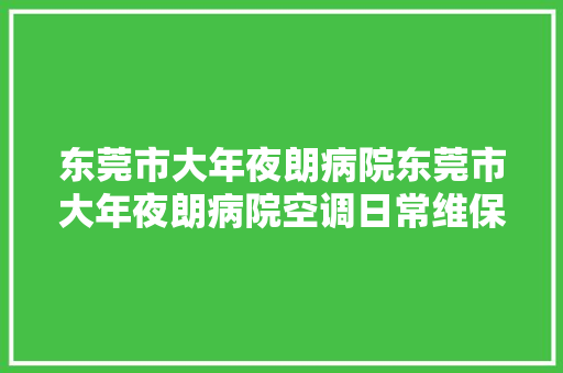 东莞市大年夜朗病院东莞市大年夜朗病院空调日常维保做事采购项目公开招标通知书记