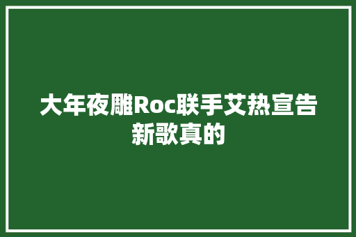 大年夜雕Roc联手艾热宣告新歌真的