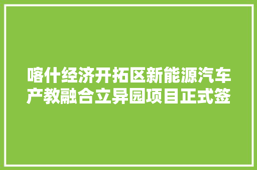 喀什经济开拓区新能源汽车产教融合立异园项目正式签约