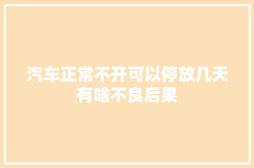 汽车正常不开可以停放几天有啥不良后果