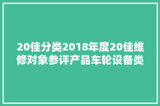 20佳分类2018年度20佳维修对象参评产品车轮设备类