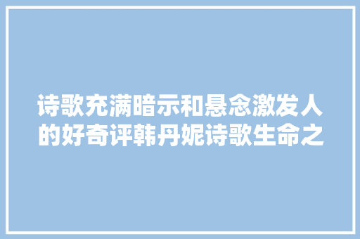 诗歌充满暗示和悬念激发人的好奇评韩丹妮诗歌生命之花