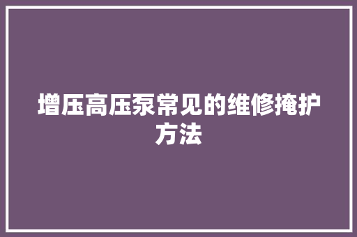 增压高压泵常见的维修掩护方法