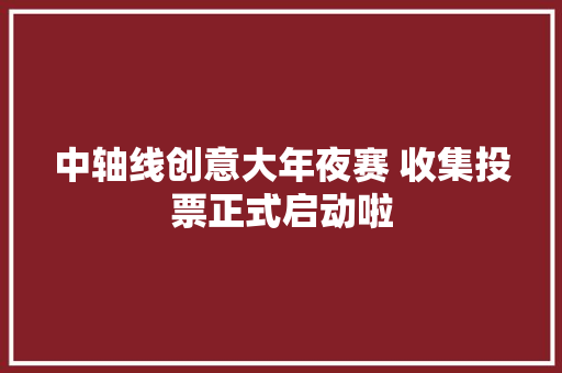 中轴线创意大年夜赛 收集投票正式启动啦