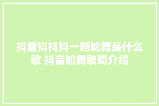 抖音抖抖抖一路尬舞是什么歌 抖音尬舞歌词介绍 休闲娱乐