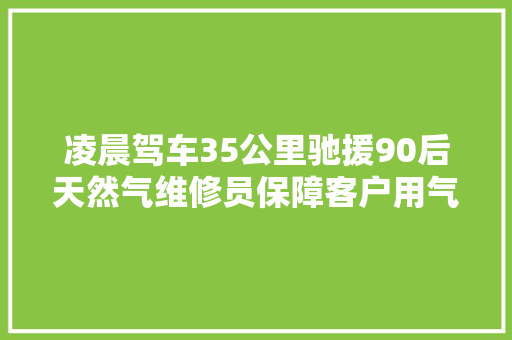凌晨驾车35公里驰援90后天然气维修员保障客户用气