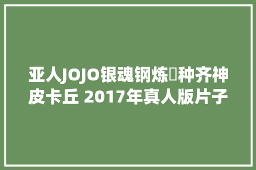 亚人JOJO银魂钢炼喰种齐神皮卡丘 2017年真人版片子一览