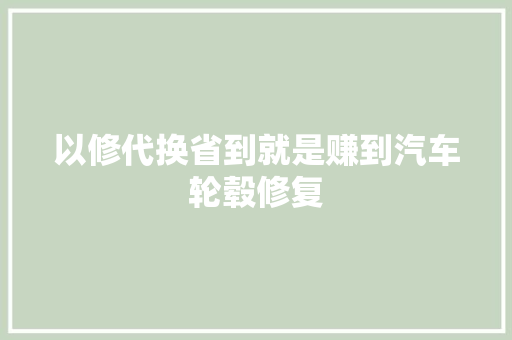 以修代换省到就是赚到汽车轮毂修复