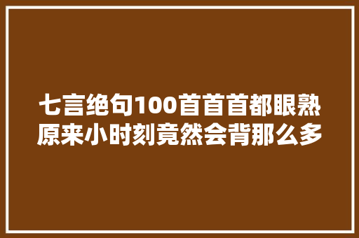 七言绝句100首首首都眼熟原来小时刻竟然会背那么多首诗
