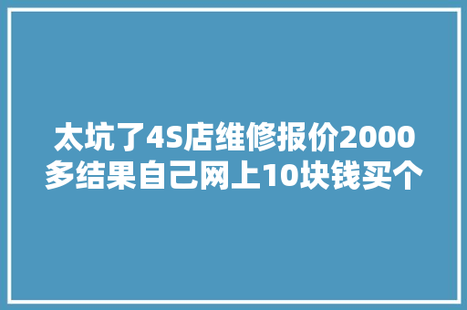 太坑了4S店维修报价2000多结果自己网上10块钱买个配件修好了