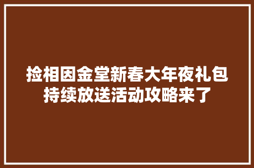 捡相因金堂新春大年夜礼包持续放送活动攻略来了