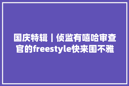 国庆特辑｜侦监有嘻哈审查官的freestyle快来围不雅观