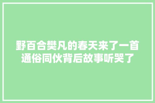 野百合樊凡的春天来了一首通俗同伙背后故事听哭了