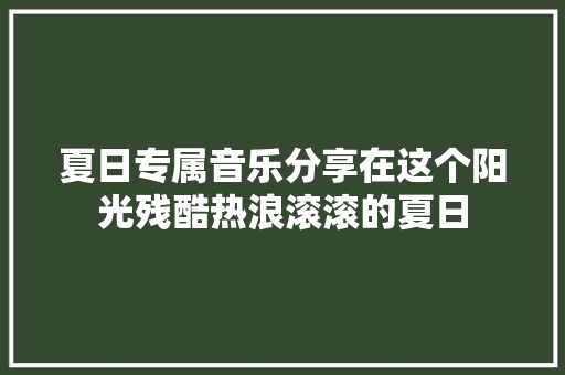 夏日专属音乐分享在这个阳光残酷热浪滚滚的夏日