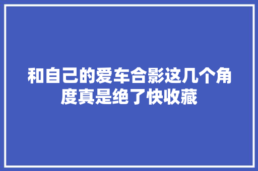 和自己的爱车合影这几个角度真是绝了快收藏