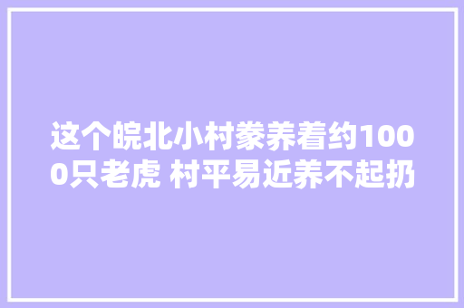这个皖北小村豢养着约1000只老虎 村平易近养不起扔不掉落
