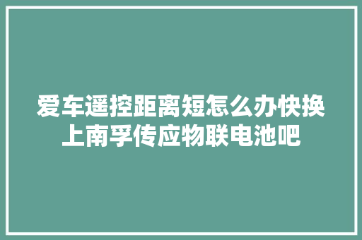 爱车遥控距离短怎么办快换上南孚传应物联电池吧