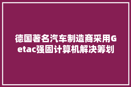 德国著名汽车制造商采用Getac强固计算机解决筹划