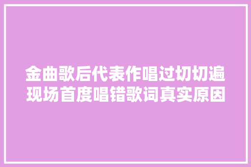 金曲歌后代表作唱过切切遍现场首度唱错歌词真实原因网秒原谅