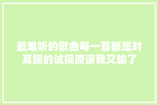 最难听的歌曲每一首都是对耳膜的试探原谅我又输了