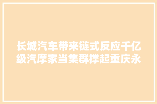 长城汽车带来链式反应千亿级汽摩家当集群撑起重庆永川工业脊梁
