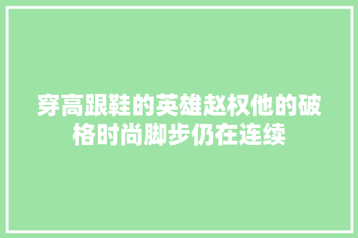 穿高跟鞋的英雄赵权他的破格时尚脚步仍在连续