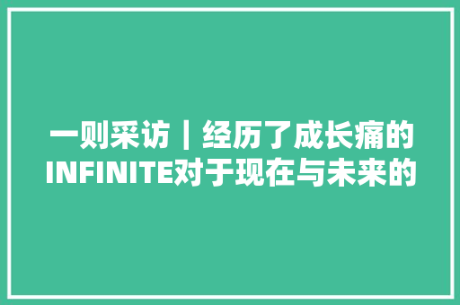 一则采访｜经历了成长痛的INFINITE对于现在与未来的更多感触