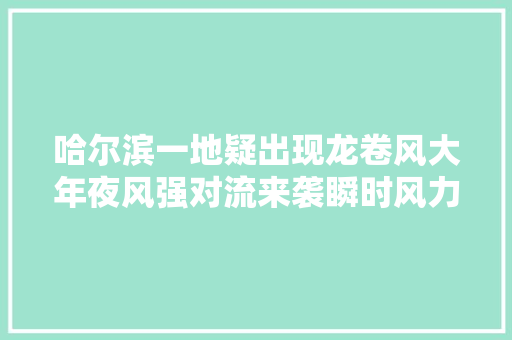 哈尔滨一地疑出现龙卷风大年夜风强对流来袭瞬时风力可达9～10级