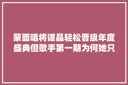 蒙面唱将谭晶轻松晋级年度盛典但歌手第一期为何她只拿了第五