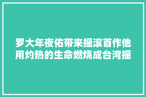 罗大年夜佑带来摇滚首作他用灼热的生命燃烧成台湾摇滚之父