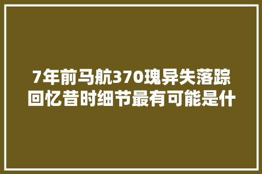7年前马航370瑰异失落踪回忆昔时细节最有可能是什么原因