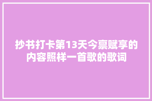 抄书打卡第13天今禀赋享的内容照样一首歌的歌词