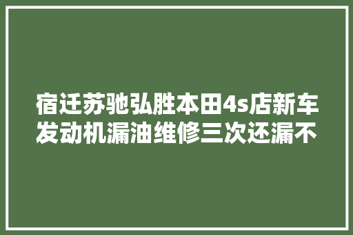 宿迁苏驰弘胜本田4s店新车发动机漏油维修三次还漏不给退换也不给换发动机
