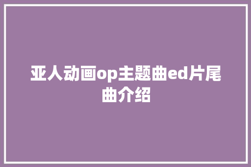 亚人动画op主题曲ed片尾曲介绍