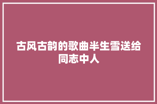 古风古韵的歌曲半生雪送给同志中人