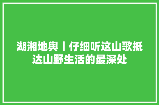 湖湘地舆丨仔细听这山歌抵达山野生活的最深处