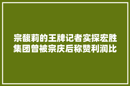 宗馥莉的王牌记者实探宏胜集团曾被宗庆后称赞利润比娃哈哈高