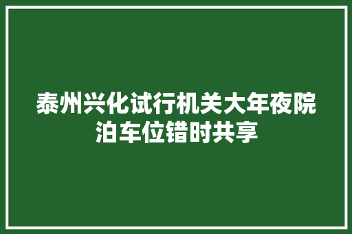 泰州兴化试行机关大年夜院泊车位错时共享