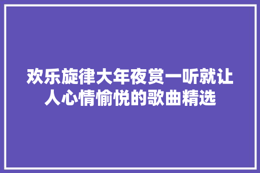 欢乐旋律大年夜赏一听就让人心情愉悦的歌曲精选