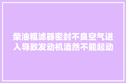 柴油粗滤器密封不良空气进入导致发动机溘然不能起动的故障案例