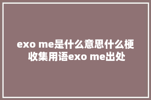 exo me是什么意思什么梗 收集用语exo me出处 休闲娱乐