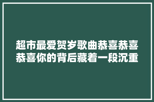 超市最爱贺岁歌曲恭喜恭喜恭喜你的背后藏着一段沉重的历史