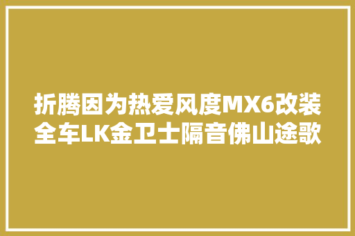 折腾因为热爱风度MX6改装全车LK金卫士隔音佛山途歌汽车影音