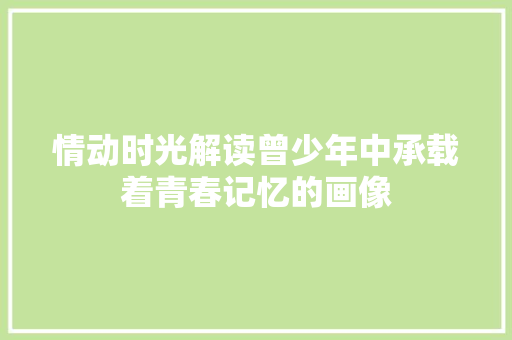 情动时光解读曾少年中承载着青春记忆的画像