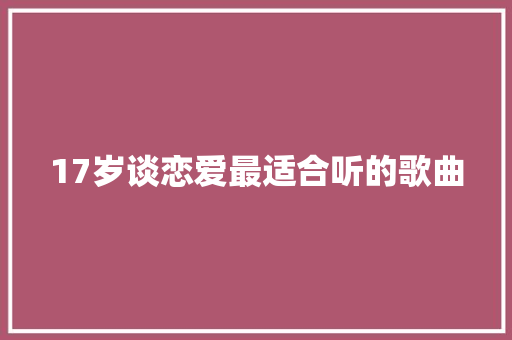 17岁谈恋爱最适合听的歌曲