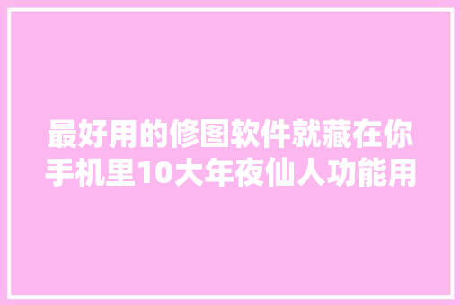 最好用的修图软件就藏在你手机里10大年夜仙人功能用起来